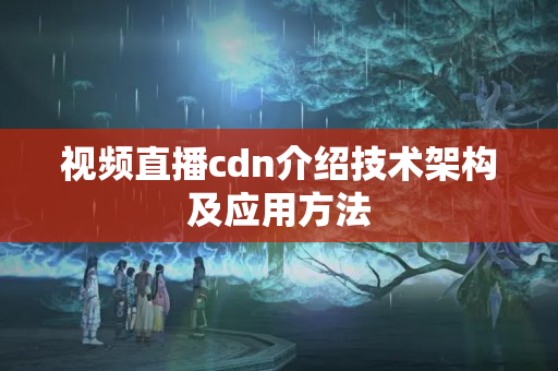 視頻直播cdn介紹技術架構及應用方法