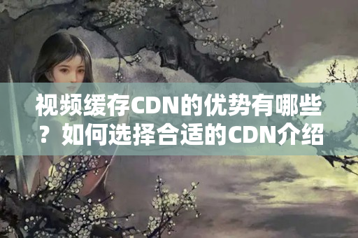 視頻緩存CDN的優(yōu)勢(shì)有哪些？如何選擇合適的CDN介紹？