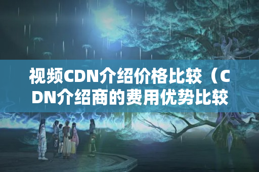 視頻CDN介紹價格比較（CDN介紹商的費用優(yōu)勢比較）