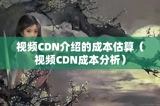 視頻CDN介紹的成本估算（視頻CDN成本分析）