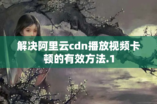 解決阿里云cdn播放視頻卡頓的有效方法