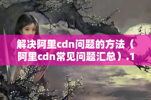 解決阿里cdn問題的方法（阿里cdn常見問題匯總）