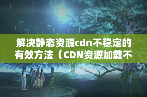 解決靜態(tài)資源cdn不穩(wěn)定的有效方法（CDN資源加載不穩(wěn)定的原因及解決方法）