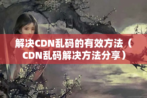 解決CDN亂碼的有效方法（CDN亂碼解決方法分享）