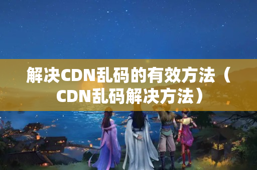 解決CDN亂碼的有效方法（CDN亂碼解決方法）