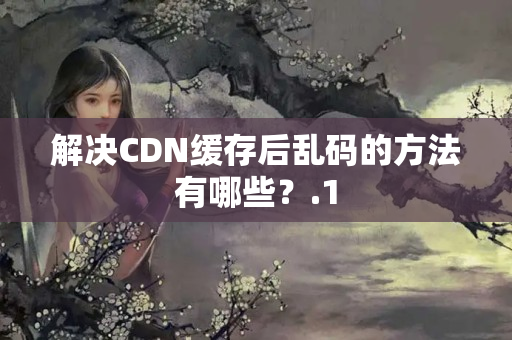 解決CDN緩存后亂碼的方法有哪些？