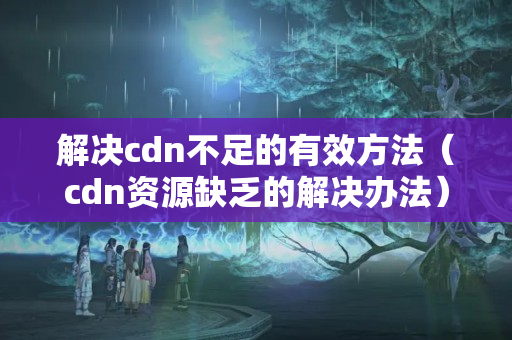 解決cdn不足的有效方法（cdn資源缺乏的解決辦法）