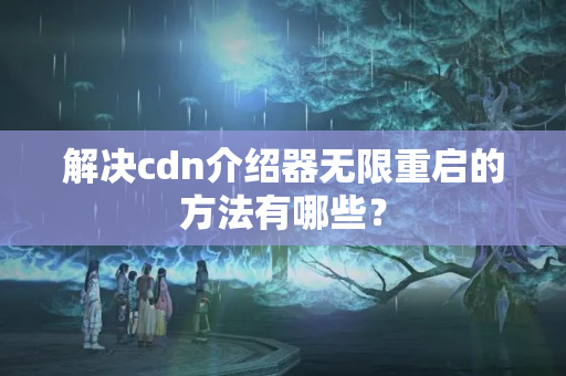 解決cdn介紹器無限重啟的方法有哪些？