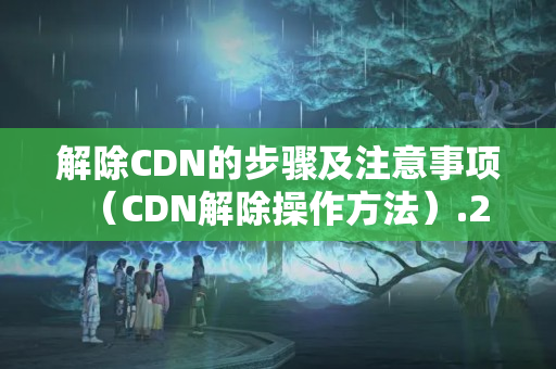 解除CDN的步驟及注意事項(xiàng)（CDN解除操作方法）