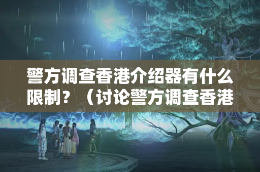 警方調(diào)查香港介紹器有什么限制？（討論警方調(diào)查香港介紹器的法律依據(jù)）