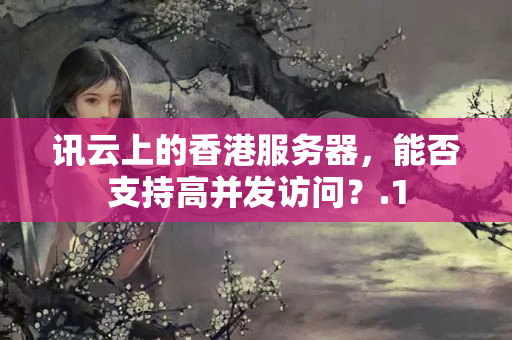 訊云上的香港服務(wù)器，能否支持高并發(fā)訪問？