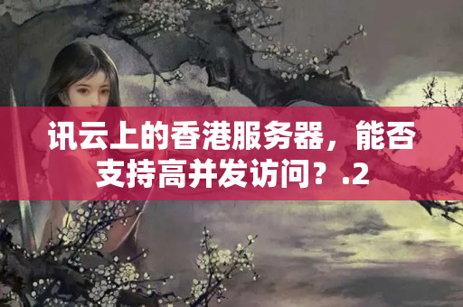 訊云上的香港服務(wù)器，能否支持高并發(fā)訪問？