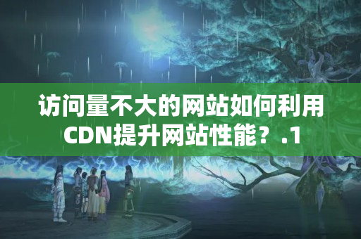 訪問量不大的網站如何利用CDN提升網站性能？