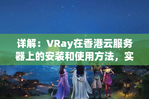 詳解：VRay在香港云服務(wù)器上的安裝和使用方法，實(shí)現(xiàn)優(yōu)秀的科學(xué)上網(wǎng)效果。