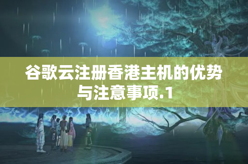 谷歌云注冊香港主機的優(yōu)勢與注意事項