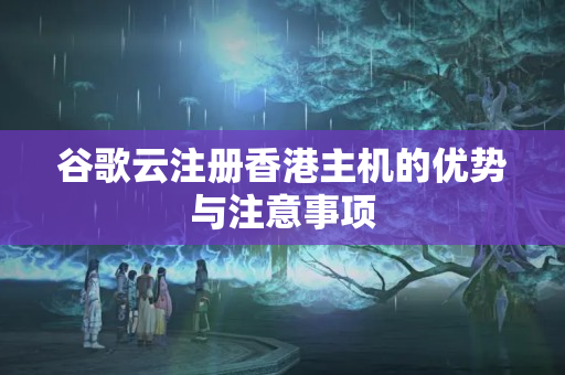 谷歌云注冊香港主機的優(yōu)勢與注意事項