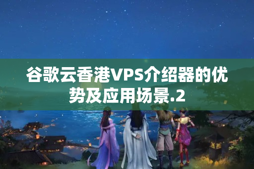 谷歌云香港VPS介紹器的優(yōu)勢及應(yīng)用場景