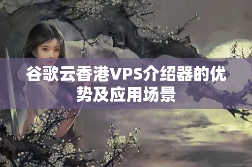 谷歌云香港VPS介紹器的優(yōu)勢及應(yīng)用場景