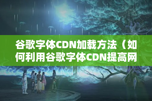 谷歌字體CDN加載方法（如何利用谷歌字體CDN提高網(wǎng)站性能）