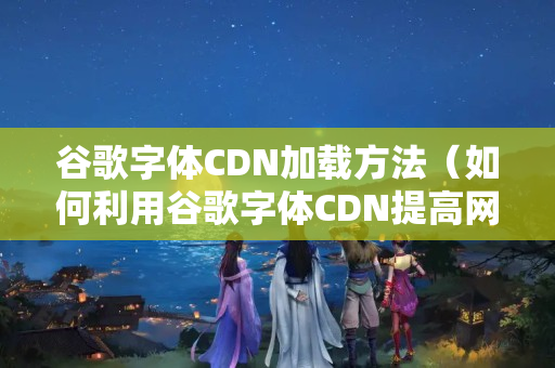 谷歌字體CDN加載方法（如何利用谷歌字體CDN提高網(wǎng)站性能）