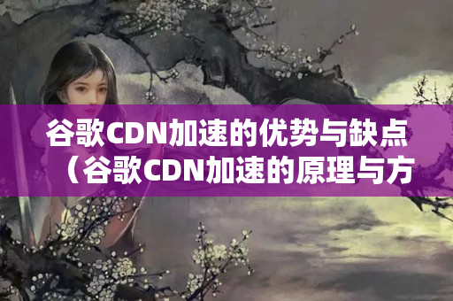 谷歌CDN加速的優(yōu)勢與缺點（谷歌CDN加速的原理與方法）