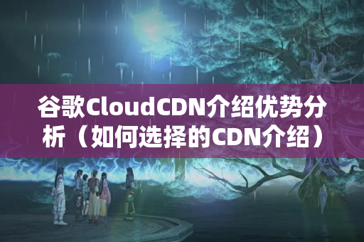 谷歌CloudCDN介紹優(yōu)勢分析（如何選擇的CDN介紹）