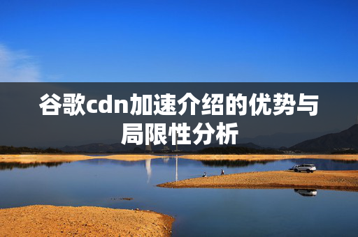 谷歌cdn加速介紹的優(yōu)勢(shì)與局限性分析