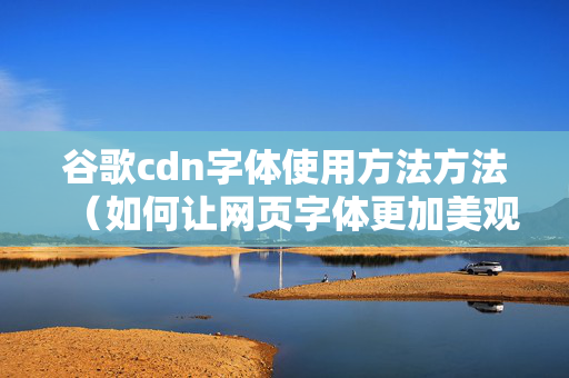 谷歌cdn字體使用方法方法（如何讓網(wǎng)頁字體更加美觀）