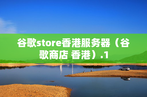 谷歌store香港服務(wù)器（谷歌商店 香港）