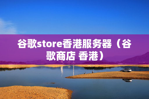 谷歌store香港服務(wù)器（谷歌商店 香港）