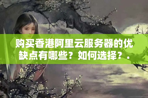 購買香港阿里云服務(wù)器的優(yōu)缺點有哪些？如何選擇？