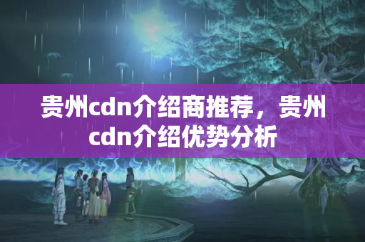 貴州cdn介紹商推薦，貴州cdn介紹優(yōu)勢(shì)分析