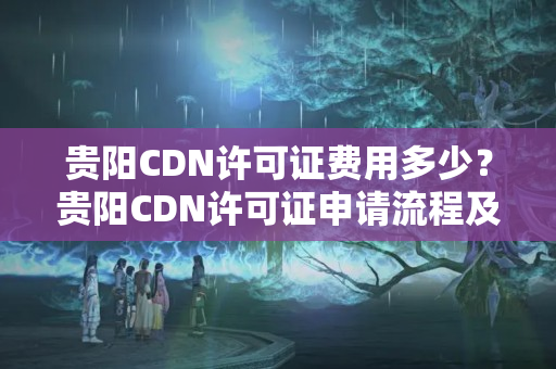 貴陽CDN許可證費用多少？貴陽CDN許可證申請流程及費用詳解