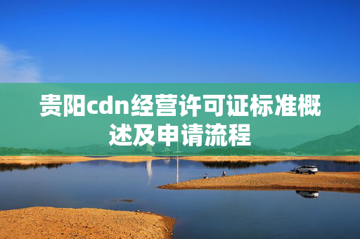 貴陽cdn經(jīng)營(yíng)許可證標(biāo)準(zhǔn)概述及申請(qǐng)流程