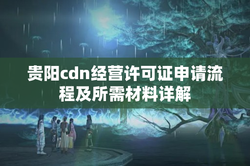 貴陽cdn經(jīng)營許可證申請流程及所需材料詳解