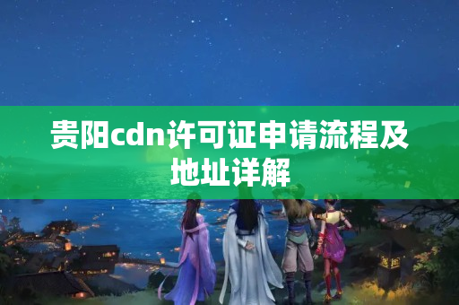 貴陽cdn許可證申請流程及地址詳解