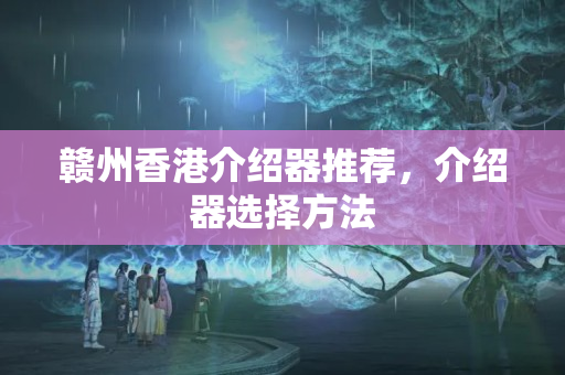 贛州香港介紹器推薦，介紹器選擇方法