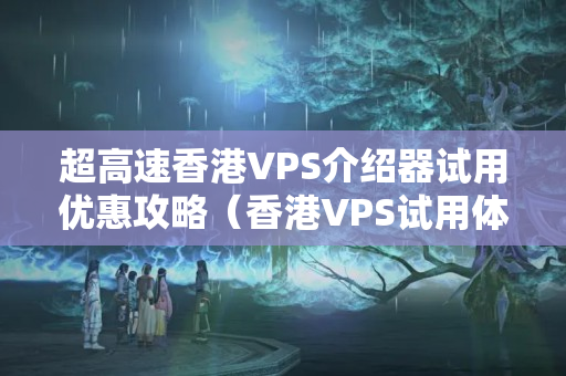 超高速香港VPS介紹器試用優(yōu)惠攻略（香港VPS試用體驗(yàn)）