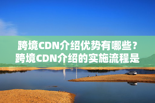 跨境CDN介紹優(yōu)勢有哪些？跨境CDN介紹的實施流程是怎樣的？