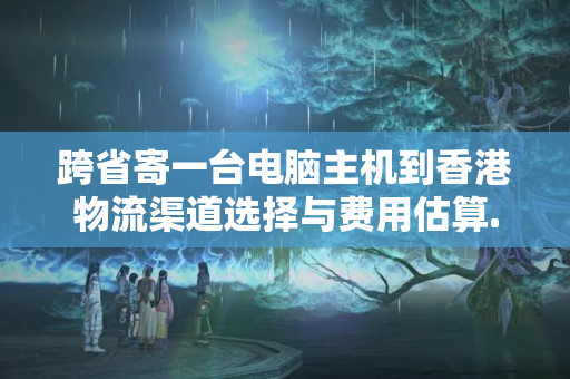 跨省寄一臺電腦主機到香港物流渠道選擇與費用估算