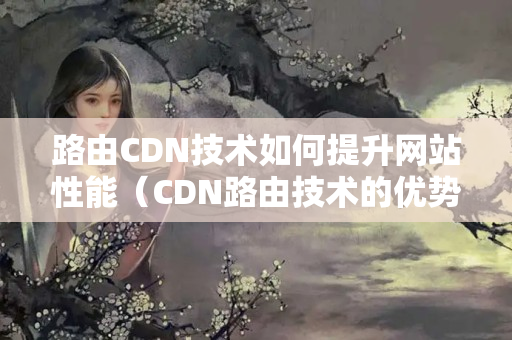 路由CDN技術(shù)如何提升網(wǎng)站性能（CDN路由技術(shù)的優(yōu)勢與應(yīng)用）