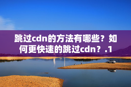 跳過cdn的方法有哪些？如何更快速的跳過cdn？