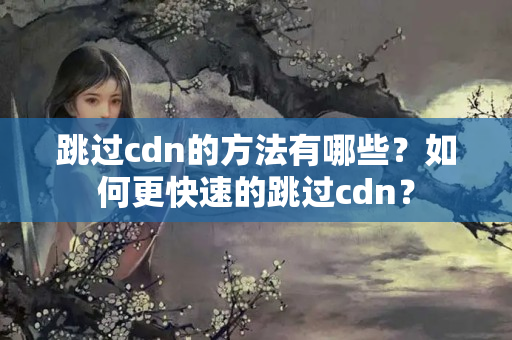 跳過cdn的方法有哪些？如何更快速的跳過cdn？