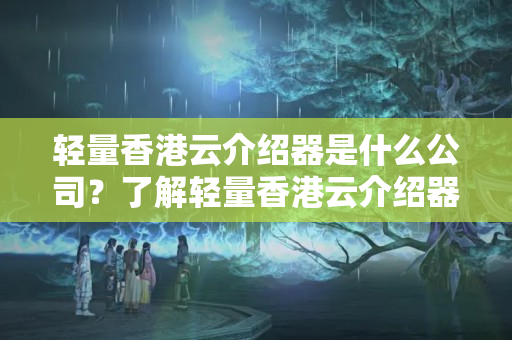 輕量香港云介紹器是什么公司？了解輕量香港云介紹器的介紹特色