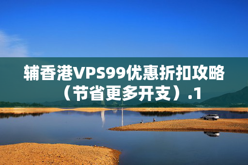 輔香港VPS99優(yōu)惠折扣攻略（節(jié)省更多開支）