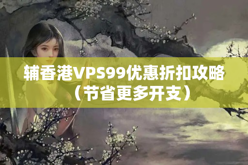 輔香港VPS99優(yōu)惠折扣攻略（節(jié)省更多開支）