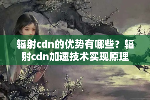 輻射cdn的優(yōu)勢有哪些？輻射cdn加速技術(shù)實現(xiàn)原理