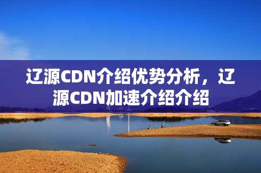 遼源CDN介紹優(yōu)勢分析，遼源CDN加速介紹介紹