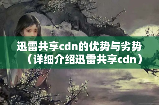 迅雷共享cdn的優(yōu)勢與劣勢（詳細介紹迅雷共享cdn）