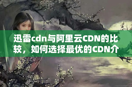 迅雷cdn與阿里云CDN的比較，如何選擇最優(yōu)的CDN介紹